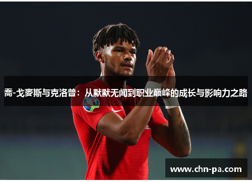 喬-戈麥斯与克洛普:从默默无闻到职业巅峰的成长与影响力之路 喬-戈麥斯与克洛普:从默默无闻到职业巅峰的成长与影响力之路