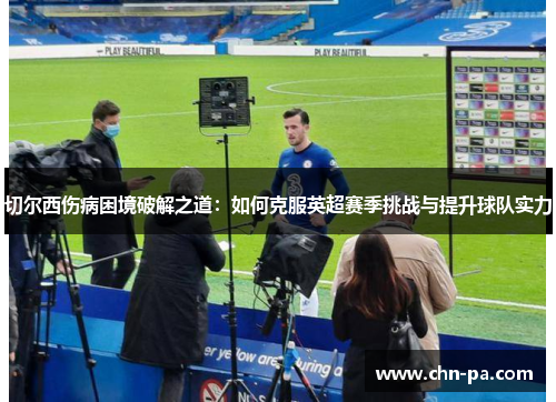 切尔西伤病困境破解之道:如何克服英超赛季挑战与提升球队实力 切尔西伤病困境破解之道:如何克服英超赛季挑战与提升球队实力