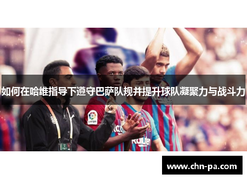 如何在哈维指导下遵守巴萨队规并提升球队凝聚力与战斗力 如何在哈维指导下遵守巴萨队规并提升球队凝聚力与战斗力