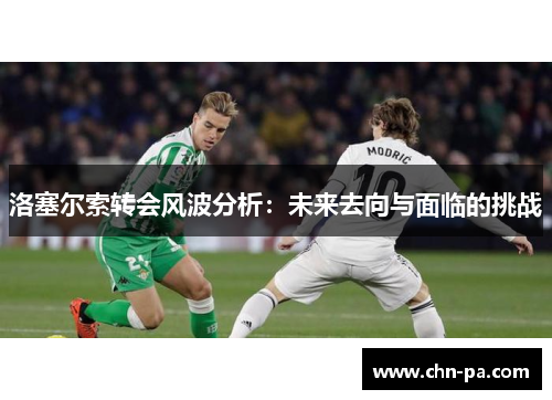 洛塞尔索转会风波分析:未来去向与面临的挑战 洛塞尔索转会风波分析:未来去向与面临的挑战
