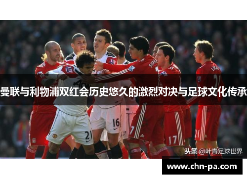 曼联与利物浦双红会历史悠久的激烈对决与足球文化传承 曼联与利物浦双红会历史悠久的激烈对决与足球文化传承