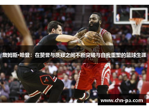 詹姆斯·哈登:在赞誉与质疑之间不断突破与自我重塑的篮球生涯 詹姆斯·哈登:在赞誉与质疑之间不断突破与自我重塑的篮球生涯
