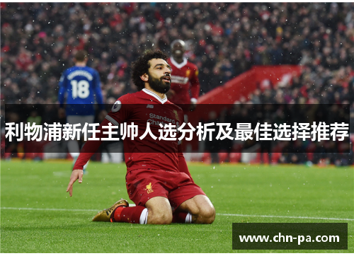 利物浦新任主帅人选分析及最佳选择推荐 利物浦新任主帅人选分析及最佳选择推荐