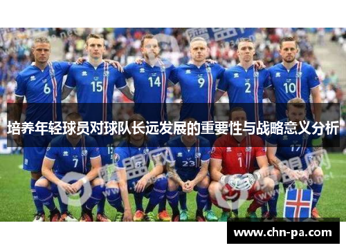 培养年轻球员对球队长远发展的重要性与战略意义分析 培养年轻球员对球队长远发展的重要性与战略意义分析
