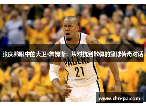 张庆鹏眼中的大卫·詹姆斯:从对抗到敬佩的篮球传奇对话 张庆鹏眼中的大卫·詹姆斯:从对抗到敬佩的篮球传奇对话