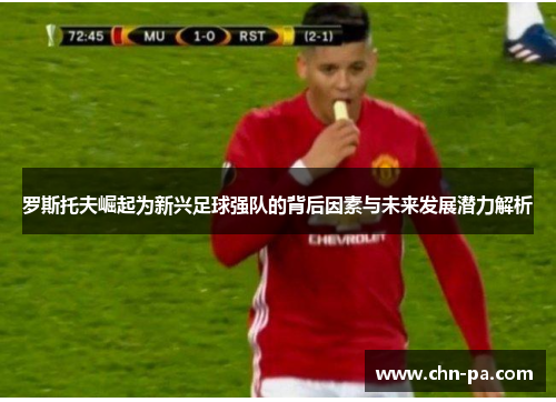 罗斯托夫崛起为新兴足球强队的背后因素与未来发展潜力解析 罗斯托夫崛起为新兴足球强队的背后因素与未来发展潜力解析