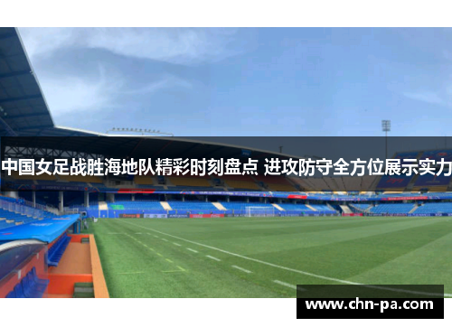 中国女足战胜海地队精彩时刻盘点 进攻防守全方位展示实力 中国女足战胜海地队精彩时刻盘点 进攻防守全方位展示实力
