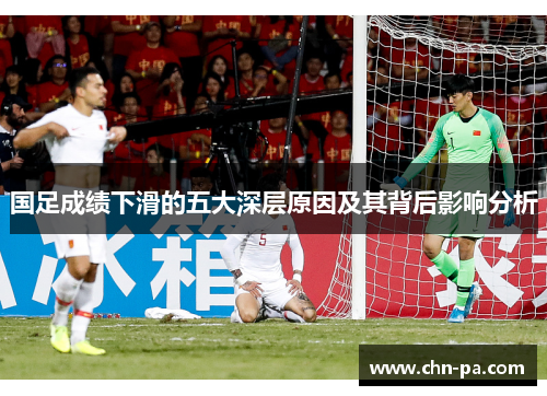 国足成绩下滑的五大深层原因及其背后影响分析 国足成绩下滑的五大深层原因及其背后影响分析