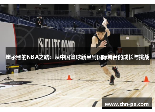 崔永熙的NBA之路:从中国篮球新星到国际舞台的成长与挑战 崔永熙的NBA之路:从中国篮球新星到国际舞台的成长与挑战