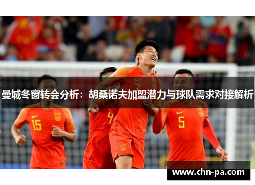 曼城冬窗转会分析:胡桑诺夫加盟潜力与球队需求对接解析 曼城冬窗转会分析:胡桑诺夫加盟潜力与球队需求对接解析