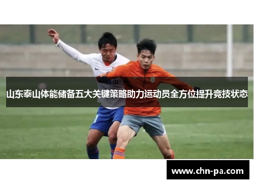 山东泰山体能储备五大关键策略助力运动员全方位提升竞技状态 山东泰山体能储备五大关键策略助力运动员全方位提升竞技状态