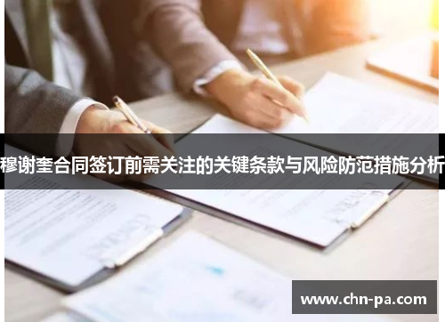 穆谢奎合同签订前需关注的关键条款与风险防范措施分析 穆谢奎合同签订前需关注的关键条款与风险防范措施分析