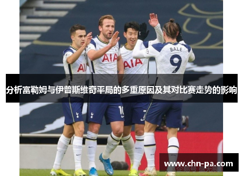分析富勒姆与伊普斯维奇平局的多重原因及其对比赛走势的影响 分析富勒姆与伊普斯维奇平局的多重原因及其对比赛走势的影响