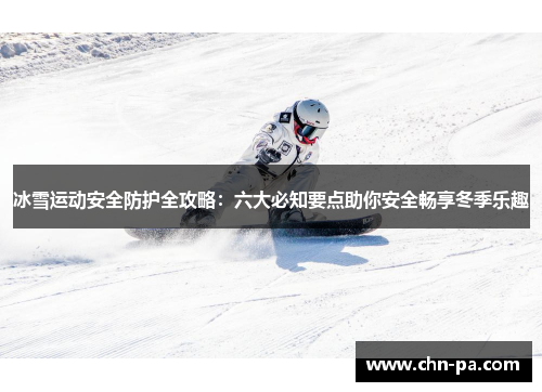 冰雪运动安全防护全攻略:六大必知要点助你安全畅享冬季乐趣 冰雪运动安全防护全攻略:六大必知要点助你安全畅享冬季乐趣