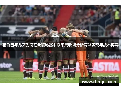 布鲁日与尤文为何在关键比赛中以平局收场分析两队表现与战术博弈 布鲁日与尤文为何在关键比赛中以平局收场分析两队表现与战术博弈