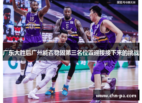 广东大胜后广州能否稳固第三名位置迎接接下来的挑战 广东大胜后广州能否稳固第三名位置迎接接下来的挑战