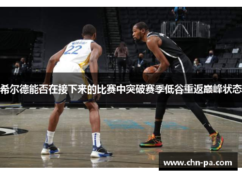 希尔德能否在接下来的比赛中突破赛季低谷重返巅峰状态 希尔德能否在接下来的比赛中突破赛季低谷重返巅峰状态