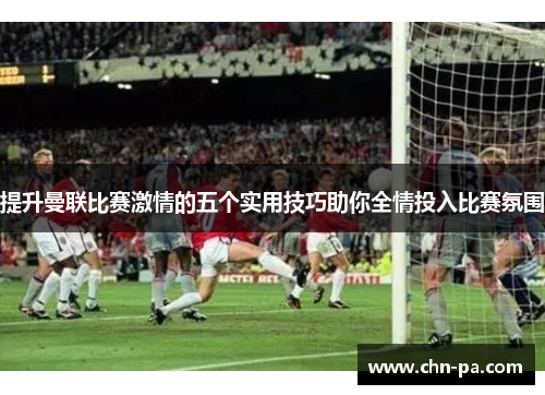 提升曼联比赛激情的五个实用技巧助你全情投入比赛氛围 提升曼联比赛激情的五个实用技巧助你全情投入比赛氛围