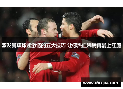 激发曼联球迷激情的五大技巧 让你热血沸腾再爱上红魔 激发曼联球迷激情的五大技巧 让你热血沸腾再爱上红魔