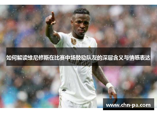 如何解读维尼修斯在比赛中场鼓励队友的深层含义与情感表达 如何解读维尼修斯在比赛中场鼓励队友的深层含义与情感表达