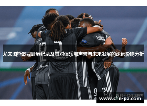 尤文图斯欧冠耻辱纪录及其对俱乐部声誉与未来发展的深远影响分析 尤文图斯欧冠耻辱纪录及其对俱乐部声誉与未来发展的深远影响分析