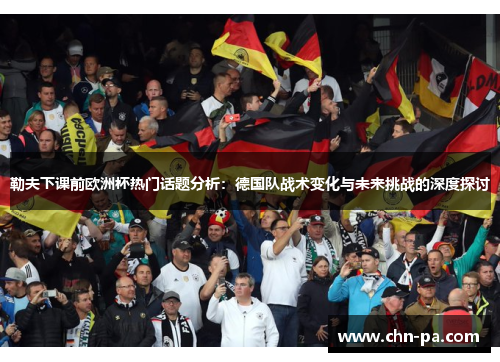 勒夫下课前欧洲杯热门话题分析:德国队战术变化与未来挑战的深度探讨 勒夫下课前欧洲杯热门话题分析:德国队战术变化与未来挑战的深度探讨