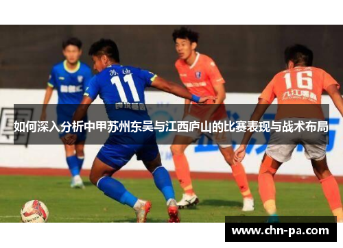 如何深入分析中甲苏州东吴与江西庐山的比赛表现与战术布局 如何深入分析中甲苏州东吴与江西庐山的比赛表现与战术布局