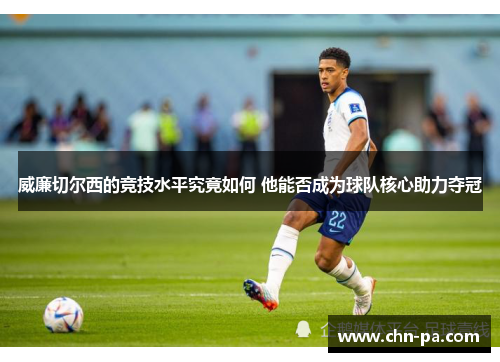 威廉切尔西的竞技水平究竟如何 他能否成为球队核心助力夺冠 威廉切尔西的竞技水平究竟如何 他能否成为球队核心助力夺冠