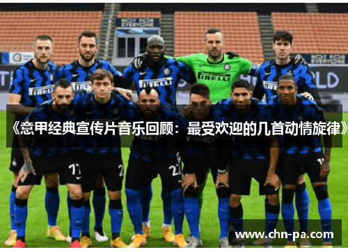 《意甲经典宣传片音乐回顾:最受欢迎的几首动情旋律》 《意甲经典宣传片音乐回顾:最受欢迎的几首动情旋律》