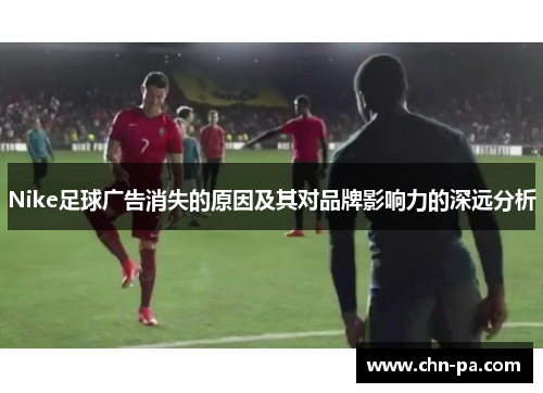 Nike足球广告消失的原因及其对品牌影响力的深远分析 Nike足球广告消失的原因及其对品牌影响力的深远分析