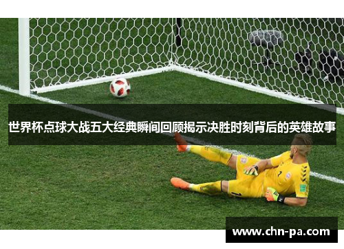 世界杯点球大战五大经典瞬间回顾揭示决胜时刻背后的英雄故事 世界杯点球大战五大经典瞬间回顾揭示决胜时刻背后的英雄故事