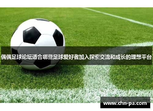 偶偶足球论坛适合哪些足球爱好者加入探索交流和成长的理想平台 偶偶足球论坛适合哪些足球爱好者加入探索交流和成长的理想平台
