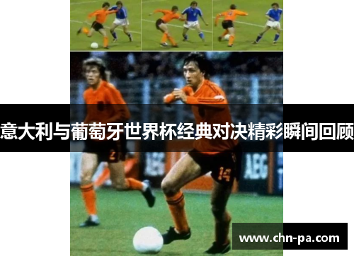 意大利与葡萄牙世界杯经典对决精彩瞬间回顾 意大利与葡萄牙世界杯经典对决精彩瞬间回顾