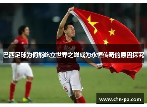 巴西足球为何能屹立世界之巅成为永恒传奇的原因探究 巴西足球为何能屹立世界之巅成为永恒传奇的原因探究