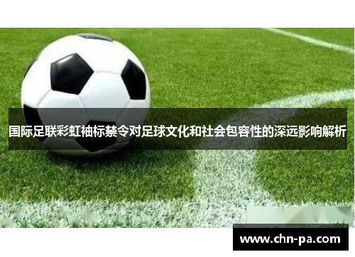 国际足联彩虹袖标禁令对足球文化和社会包容性的深远影响解析 国际足联彩虹袖标禁令对足球文化和社会包容性的深远影响解析