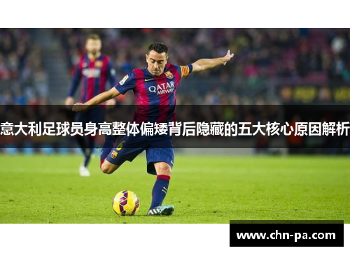 意大利足球员身高整体偏矮背后隐藏的五大核心原因解析 意大利足球员身高整体偏矮背后隐藏的五大核心原因解析