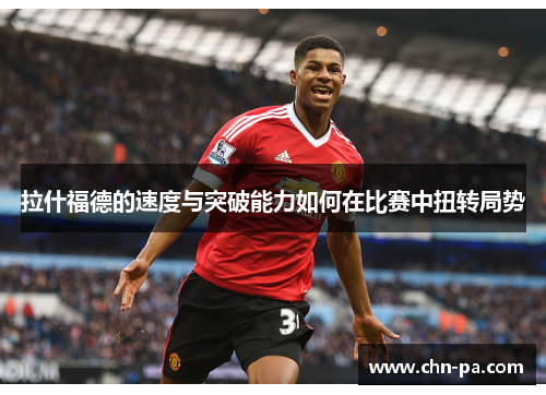 拉什福德的速度与突破能力如何在比赛中扭转局势 拉什福德的速度与突破能力如何在比赛中扭转局势