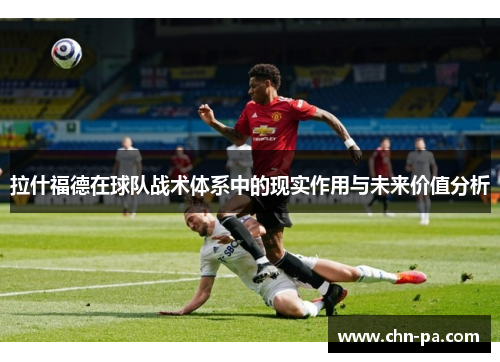 拉什福德在球队战术体系中的现实作用与未来价值分析 拉什福德在球队战术体系中的现实作用与未来价值分析