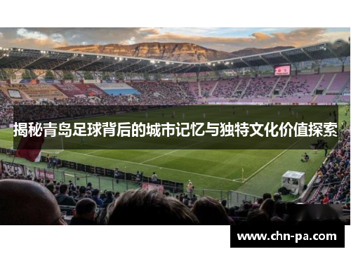 揭秘青岛足球背后的城市记忆与独特文化价值探索 揭秘青岛足球背后的城市记忆与独特文化价值探索