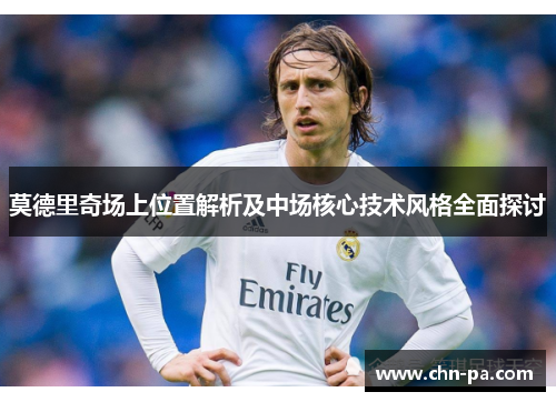 莫德里奇场上位置解析及中场核心技术风格全面探讨 莫德里奇场上位置解析及中场核心技术风格全面探讨