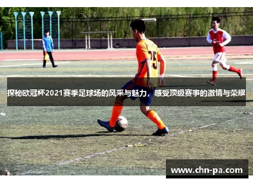 探秘欧冠杯2021赛季足球场的风采与魅力,感受顶级赛事的激情与荣耀 探秘欧冠杯2021赛季足球场的风采与魅力,感受顶级赛事的激情与荣耀