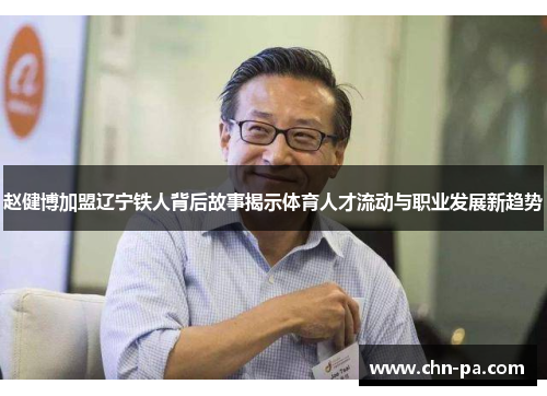 赵健博加盟辽宁铁人背后故事揭示体育人才流动与职业发展新趋势 赵健博加盟辽宁铁人背后故事揭示体育人才流动与职业发展新趋势