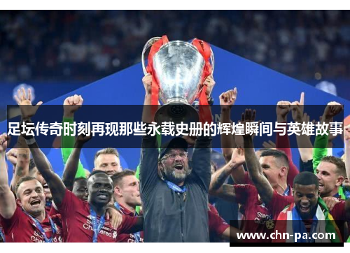 足坛传奇时刻再现那些永载史册的辉煌瞬间与英雄故事