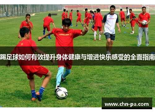 踢足球如何有效提升身体健康与增进快乐感受的全面指南 踢足球如何有效提升身体健康与增进快乐感受的全面指南