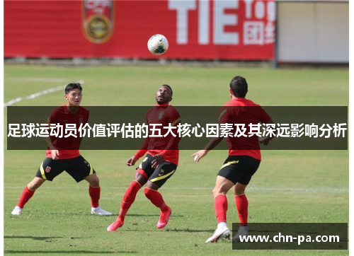 足球运动员价值评估的五大核心因素及其深远影响分析 足球运动员价值评估的五大核心因素及其深远影响分析