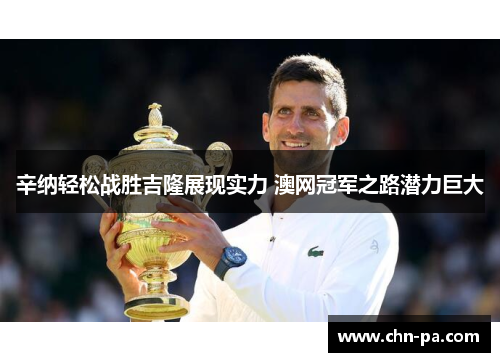 辛纳轻松战胜吉隆展现实力 澳网冠军之路潜力巨大 辛纳轻松战胜吉隆展现实力 澳网冠军之路潜力巨大