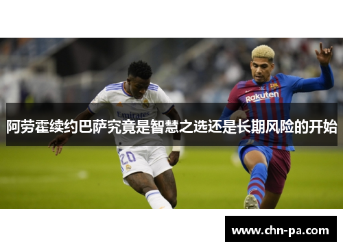 阿劳霍续约巴萨究竟是智慧之选还是长期风险的开始 阿劳霍续约巴萨究竟是智慧之选还是长期风险的开始