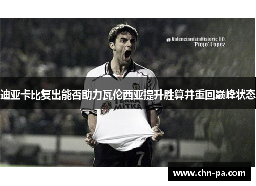 迪亚卡比复出能否助力瓦伦西亚提升胜算并重回巅峰状态 迪亚卡比复出能否助力瓦伦西亚提升胜算并重回巅峰状态