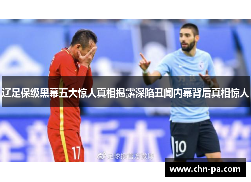 辽足保级黑幕五大惊人真相揭露深陷丑闻内幕背后真相惊人