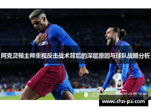 阿克灵顿主帅重视反击战术背后的深层原因与球队战略分析